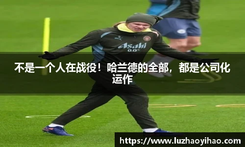 不是一个人在战役！哈兰德的全部，都是公司化运作